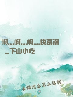 啊灬啊灬啊灬快高潮視頻