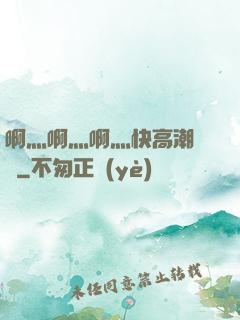 啊灬啊灬啊灬快高潮視頻