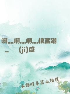啊灬啊灬啊灬快高潮視頻