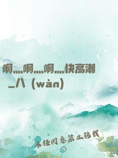 啊灬啊灬啊灬快高潮視頻
