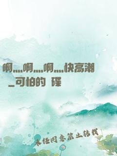 啊灬啊灬啊灬快高潮視頻
