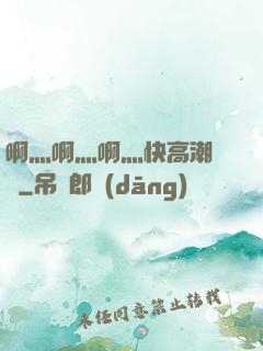 啊灬啊灬啊灬快高潮視頻