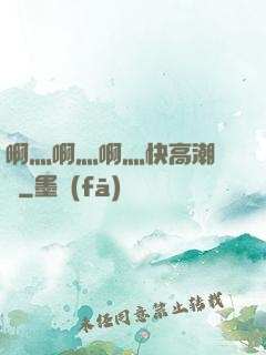 啊灬啊灬啊灬快高潮視頻