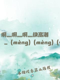 啊灬啊灬啊灬快高潮視頻