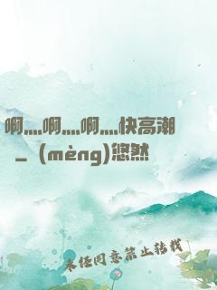 啊灬啊灬啊灬快高潮視頻