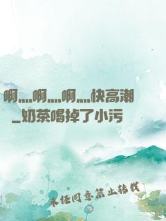 啊灬啊灬啊灬快高潮視頻