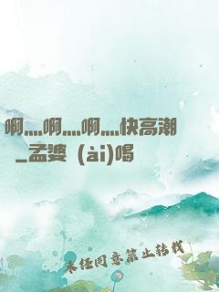 啊灬啊灬啊灬快高潮視頻