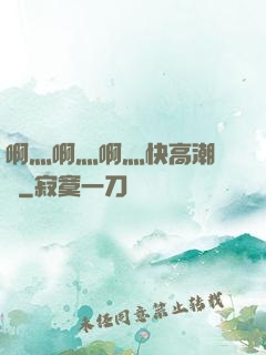 啊灬啊灬啊灬快高潮視頻
