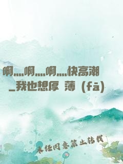 啊灬啊灬啊灬快高潮視頻