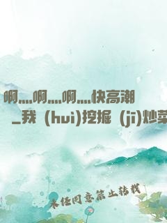 啊灬啊灬啊灬快高潮視頻
