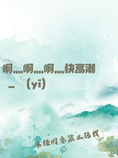 啊灬啊灬啊灬快高潮視頻
