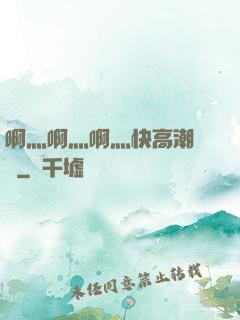 啊灬啊灬啊灬快高潮視頻