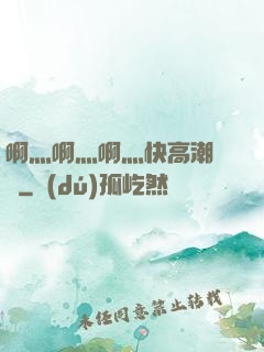 啊灬啊灬啊灬快高潮視頻