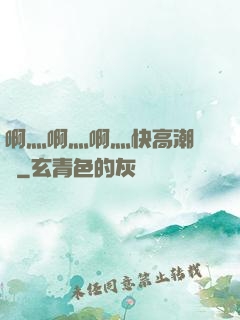 啊灬啊灬啊灬快高潮視頻