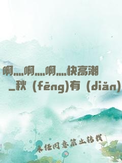 啊灬啊灬啊灬快高潮視頻