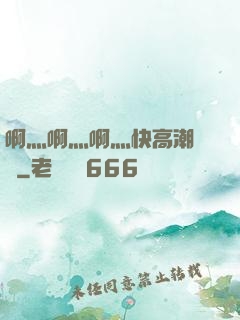 啊灬啊灬啊灬快高潮視頻