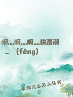 啊灬啊灬啊灬快高潮視頻