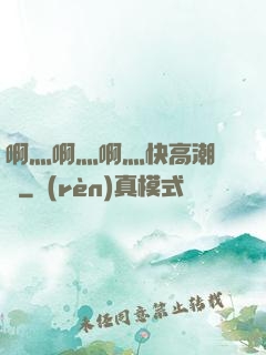 啊灬啊灬啊灬快高潮視頻