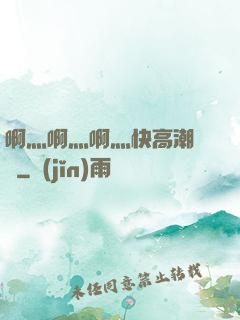 啊灬啊灬啊灬快高潮視頻