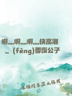 啊灬啊灬啊灬快高潮視頻