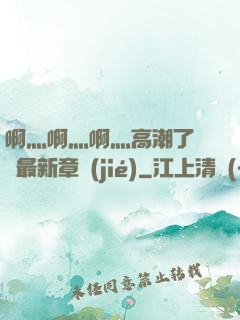 啊灬啊灬啊灬高潮了聽書最新章節(jié)