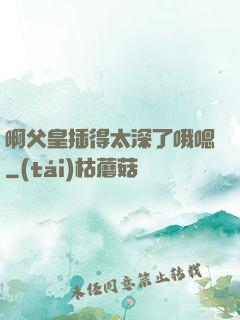 啊父皇插得太深了哦嗯