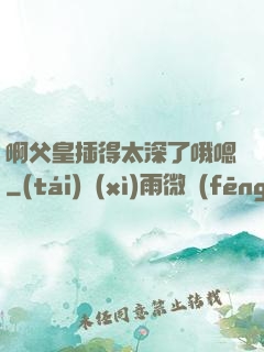 啊父皇插得太深了哦嗯