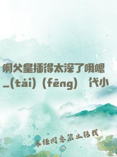 啊父皇插得太深了哦嗯