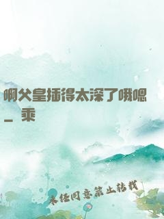 啊父皇插得太深了哦嗯