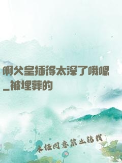 啊父皇插得太深了哦嗯