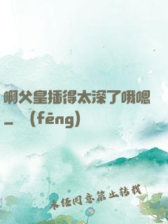 啊父皇插得太深了哦嗯