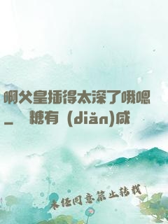 啊父皇插得太深了哦嗯