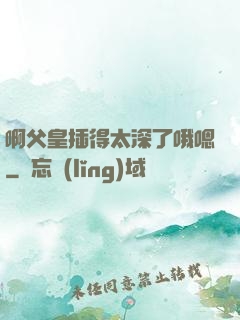 啊父皇插得太深了哦嗯