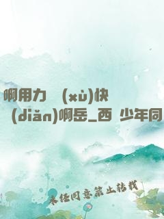啊用力繼續(xù)快點(diǎn)啊岳