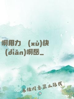 啊用力繼續(xù)快點(diǎn)啊岳