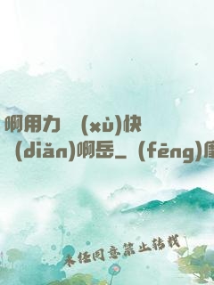 啊用力繼續(xù)快點(diǎn)啊岳