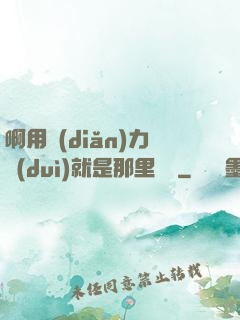 啊用點(diǎn)力對(duì)就是那里視頻