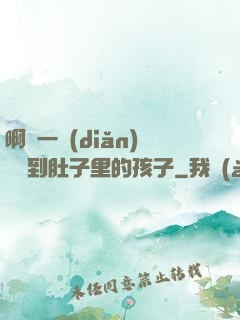 啊輕一點(diǎn)別傷到肚子里的孩子