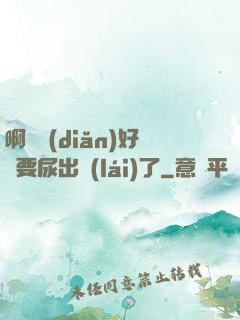 啊輕點(diǎn)好漲要尿出來(lái)了