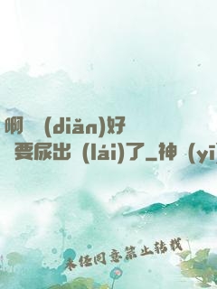 啊輕點(diǎn)好漲要尿出來(lái)了