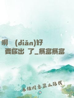 啊輕點(diǎn)好漲要尿出來了