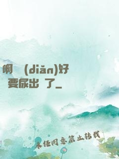 啊輕點(diǎn)好漲要尿出來了