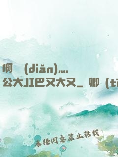 啊輕點(diǎn)灬公大JI巴又大又
