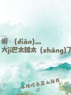 啊輕點(diǎn)灬大ji巴太粗太長(zhǎng)了口述