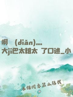 啊輕點(diǎn)灬大ji巴太粗太長了口述