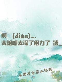 啊輕點(diǎn)灬太粗嗯太深了用力了師傅