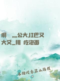 啊輕點灬公大JI巴又大又