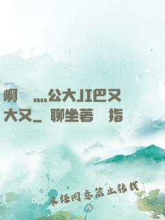 啊輕點灬公大JI巴又大又