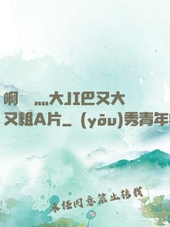 啊輕點灬大JI巴又大又粗A片
