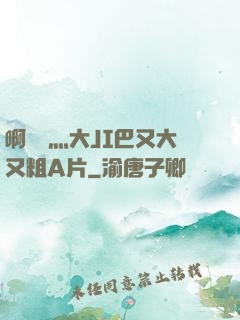 啊輕點灬大JI巴又大又粗A片